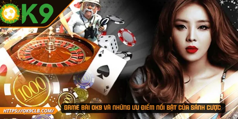 Game bài OK9 và những ưu điểm nổi bật của sảnh cược