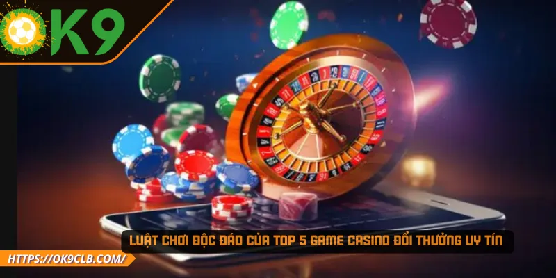 Luật chơi độc đáo của top 5 game Casino đổi thưởng uy tín