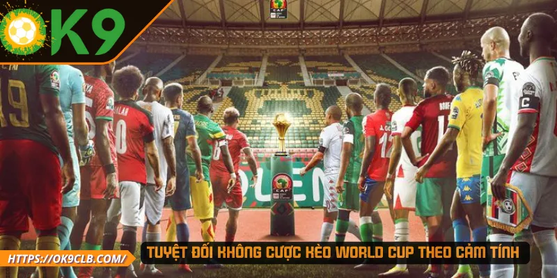 Tuyệt đối không cược kèo World Cup theo cảm tính